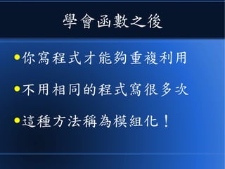 學會函數之後
●你寫程式才能夠重複利用
●不用相同的程式寫很多次
●這種方法稱為模組化！
 