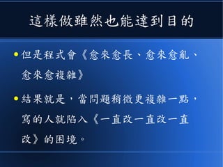 這樣做雖然也能達到目的
● 但是程式會《愈來愈長、愈來愈亂、
愈來愈複雜》
● 結果就是，當問題稍微更複雜一點，
寫的人就陷入《一直改一直改一直
改》的困境。
 