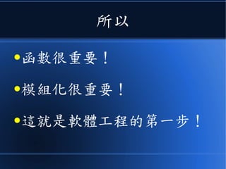 所以
●函數很重要！
●模組化很重要！
●這就是軟體工程的第一步！
 