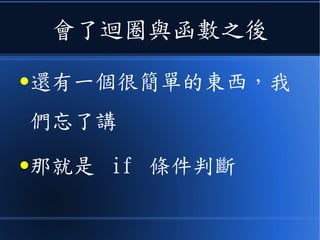 會了迴圈與函數之後
●還有一個很簡單的東西，我
們忘了講
●那就是 if 條件判斷
 