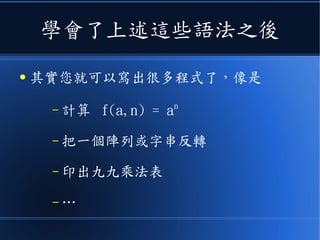 學會了上述這些語法之後
● 其實您就可以寫出很多程式了，像是
– 計算 f(a,n) = an
– 把一個陣列或字串反轉
– 印出九九乘法表
– …
 