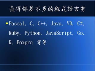長得都差不多的程式語言有
● Pascal, C, C++, Java, VB, C#,
Ruby, Python, JavaScript, Go,
R, Foxpro 等等
 