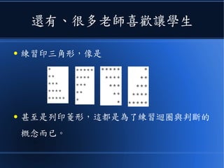 還有、很多老師喜歡讓學生
● 練習印三角形，像是
● 甚至是列印菱形，這都是為了練習迴圈與判斷的
概念而已。
 
