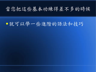 當您把這些基本功練得差不多的時候
● 就可以學一些進階的語法和技巧
 