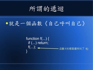 所謂的遞迴
● 就是一個函數《自己呼叫自己》
function f(...) {
if (...) return;
f(...);
}
函數 f 的裡面還呼叫了 f()
 