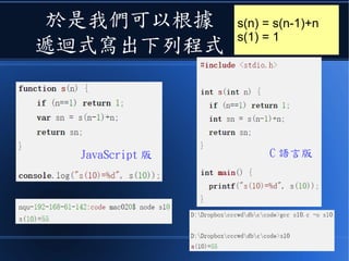 於是我們可以根據
遞迴式寫出下列程式
s(n) = s(n-1)+n
s(1) = 1
JavaScript 版 C 語言版
 