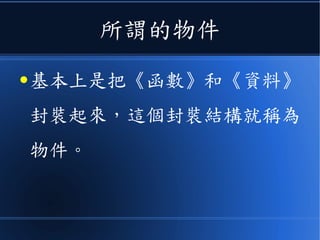 所謂的物件
● 基本上是把《函數》和《資料》
封裝起來，這個封裝結構就稱為
物件。
 