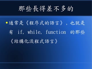 那些長得差不多的
● 通常是《程序式的語言》 , 也就是
有 if, while, function 的那些
《結構化流程式語言》
 