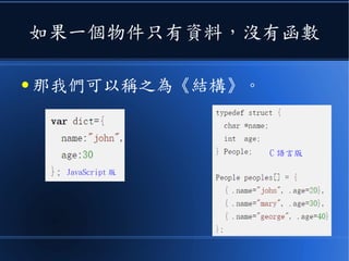 如果一個物件只有資料，沒有函數
● 那我們可以稱之為《結構》。
JavaScript 版
C 語言版
 