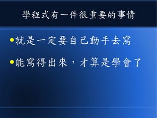 學程式有一件很重要的事情
●就是一定要自己動手去寫
●能寫得出來，才算是學會了
 