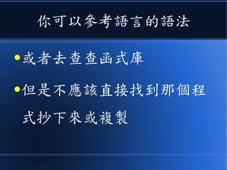 你可以參考語言的語法
●或者去查查函式庫
●但是不應該直接找到那個程
式抄下來或複製
 