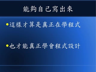 能夠自己寫出來
●這樣才算是真正在學程式
●也才能真正學會程式設計
 