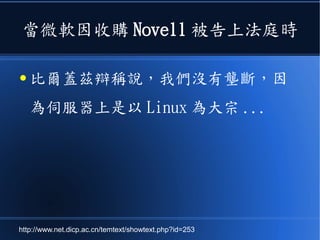 當微軟因收購 Novell 被告上法庭時
● 比爾蓋茲辯稱說，我們沒有壟斷，因
為伺服器上是以 Linux 為大宗 ...
http://www.net.dicp.ac.cn/temtext/showtext.php?id=253
 