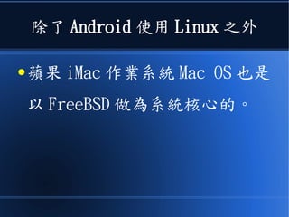 除了 Android 使用 Linux 之外
● 蘋果 iMac 作業系統 Mac OS 也是
以 FreeBSD 做為系統核心的。
 