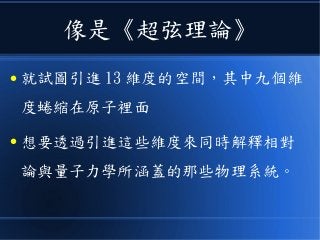 像是《超弦理論》
● 就試圖引進 13 維度的空間，其中九個維
度蜷縮在原子裡面
● 想要透過引進這些維度來同時解釋相對
論與量子力學所涵蓋的那些物理系統。
 