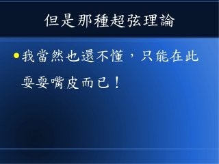 但是那種超弦理論
●我當然也還不懂，只能在此
耍耍嘴皮而已！
 