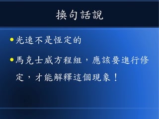 相反的、如果太空船上的人
●改成向左射出一束光
●那麼我們看到的光速，就變
成了 c-0.9c = 0.1 c 了！
 