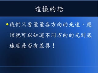問題來了
● 假如乙太真的存在，而且光和電磁波
都透過乙太傳遞，那麼地球既然繞太
陽旋轉，而且還自轉，應該相對於乙
太會有《不同方向的運動》才是！
 