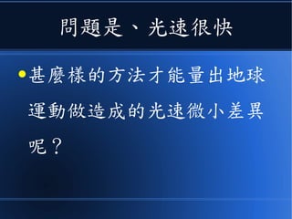 這樣的話
● 我們只要量量各方向的光速，應
該就可以知道不同方向的光到底
速度是否有差異！
 