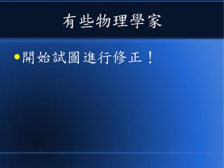這下就麻煩了
● 馬克士威的電磁波，不需要介質，電
磁波的速度在真空中都一樣，不管是
哪個方向！
● 那難道需要修正的是《牛頓定律》？
 