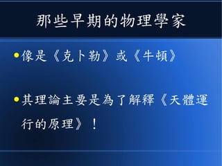 那些早期的物理學家
● 像是《克卜勒》或《牛頓》
● 其理論主要是為了解釋《天體運
行的原理》！
 