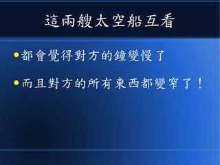 也就是說
● 在兩艘相對以 0.9 倍光速運行的
無動力太空船上，從一艘看另一
艘的結果，會發現《尺縮鐘慢》
效應！
 