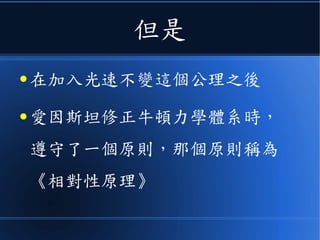 而這一切的修正
● 都只為了要納入一個新的公理，那
就是光速不變，也就是 c=3*108
m/s 在所有慣性坐標系下，不管你
我看自己，還是我看你的時候，都
要一體適用。
 