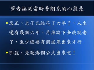 筆者揣測當時普朗克的心態是
● 反正、老子已經花了六年了，人生
還有幾個六年，再推論下去我就老
了，至少總要有個成果出來才行
● 那就、先硬湊個公式出來吧！
 