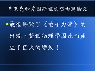 普朗克和愛因斯坦的這兩篇論文
●最後導致了《量子力學》的
出現，整個物理學因此而產
生了巨大的變動！
 
