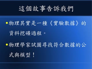 這個故事告訴我們
● 物理其實是一種《實驗數據》的
資料挖礦過程。
● 物理學家試圖尋找符合數據的公
式與模型！
 
