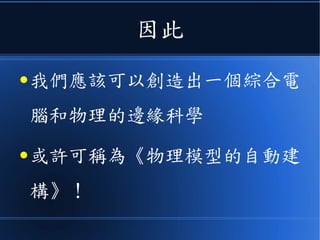 因此
● 我們應該可以創造出一個綜合電
腦和物理的邊緣科學
● 或許可稱為《物理模型的自動建
構》！
 