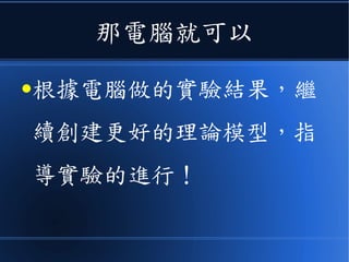 那電腦就可以
●根據電腦做的實驗結果，繼
續創建更好的理論模型，指
導實驗的進行！
 