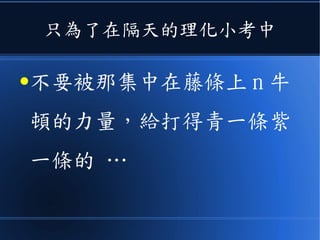 只為了在隔天的理化小考中
●不要被那集中在藤條上 n 牛
頓的力量，給打得青一條紫
一條的 …
 