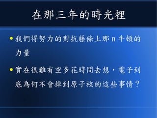 在那三年的時光裡
● 我們得努力的對抗藤條上那 n 牛頓的
力量
● 實在很難有空多花時間去想，電子到
底為何不會掉到原子核的這些事情？
 
