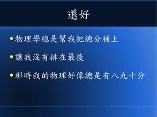 還好
● 物理學總是幫我把總分補上
● 讓我沒有排在最後
● 那時我的物理好像總是有八九十分
 