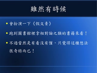 雖然有時候
● 會扮演一下《假文青》
● 跑到圖書館裡拿相對論之類的書籍來看！
● 不過當然是有看沒有懂，只覺得這種想法
很奇特而已！
 