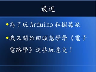 最近
●為了玩 Arduino 和樹莓派
●我又開始回頭想學學《電子
電路學》這些玩意兒！
 