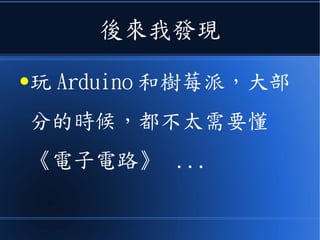 後來我發現
●玩 Arduino 和樹莓派，大部
分的時候，都不太需要懂
《電子電路》 ...
 