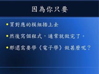 因為你只要
● 買對應的模組插上去
● 然後寫個程式，通常就做完了。
● 那還需要學《電子學》做甚麼呢？
 