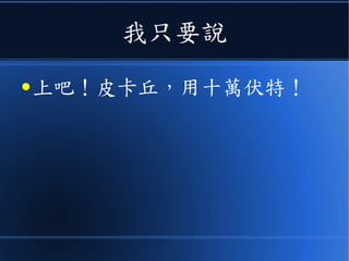 我只要說
● 上吧！皮卡丘，用十萬伏特！
 