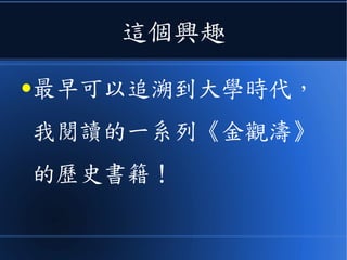這個興趣
●最早可以追溯到大學時代，
我閱讀的一系列《金觀濤》
的歷史書籍！
 