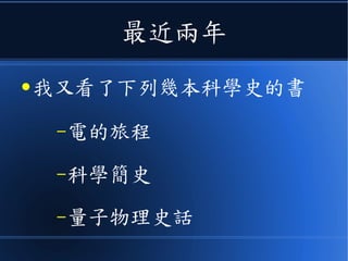 最近兩年
● 我又看了下列幾本科學史的書
–電的旅程
–科學簡史
–量子物理史話
 