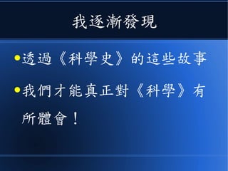我逐漸發現
●透過《科學史》的這些故事
●我們才能真正對《科學》有
所體會！
 