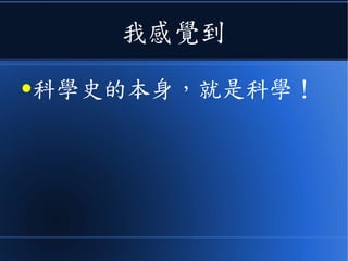 我感覺到
●科學史的本身，就是科學！
 