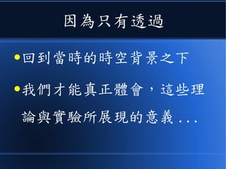 因為只有透過
●回到當時的時空背景之下
●我們才能真正體會，這些理
論與實驗所展現的意義 ...
 