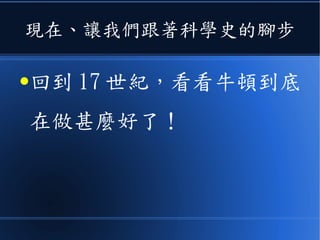 現在、讓我們跟著科學史的腳步
●回到 17 世紀，看看牛頓到底
在做甚麼好了！
 