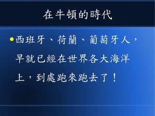 在牛頓的時代
●西班牙、荷蘭、葡萄牙人，
早就已經在世界各大海洋
上，到處跑來跑去了！
 