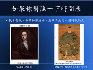 如果你對照一下時間表
● 就會發現，牛頓和鄭成功，差不多是同一個時代的人
(1624 年 - 1662 年 [ 永曆十六年 ])1643 年 -1727 年
 