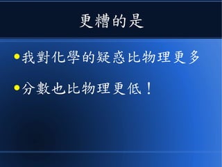 更糟的是
●我對化學的疑惑比物理更多
●分數也比物理更低！
 