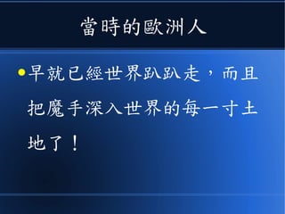 當時的歐洲人
●早就已經世界趴趴走，而且
把魔手深入世界的每一寸土
地了！
 